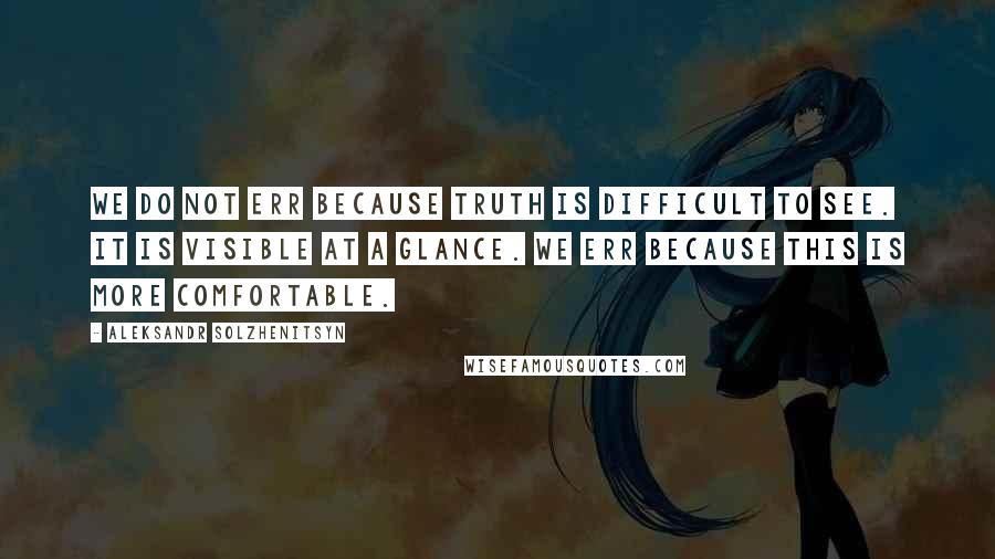 Aleksandr Solzhenitsyn Quotes: We do not err because truth is difficult to see. It is visible at a glance. We err because this is more comfortable.