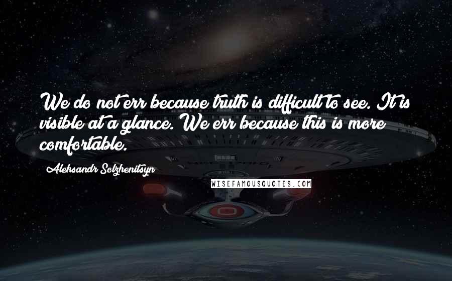 Aleksandr Solzhenitsyn Quotes: We do not err because truth is difficult to see. It is visible at a glance. We err because this is more comfortable.