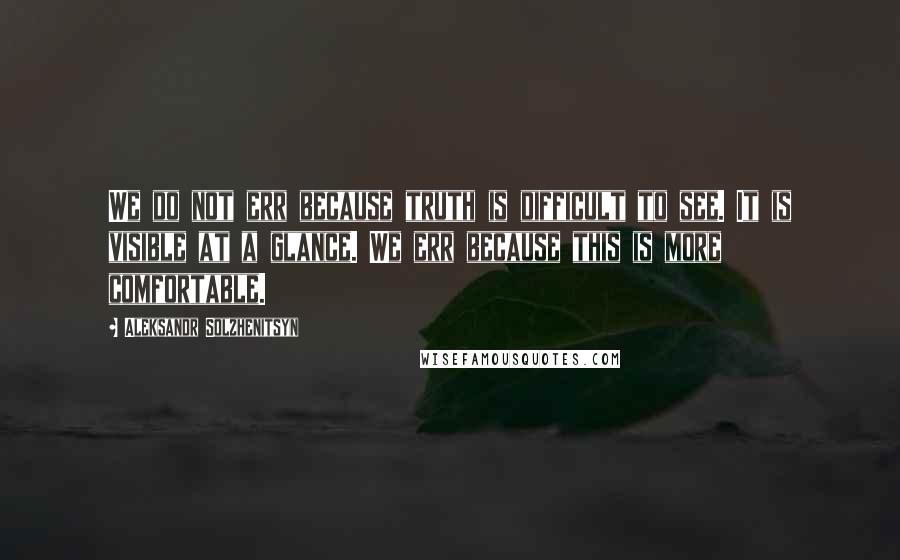 Aleksandr Solzhenitsyn Quotes: We do not err because truth is difficult to see. It is visible at a glance. We err because this is more comfortable.