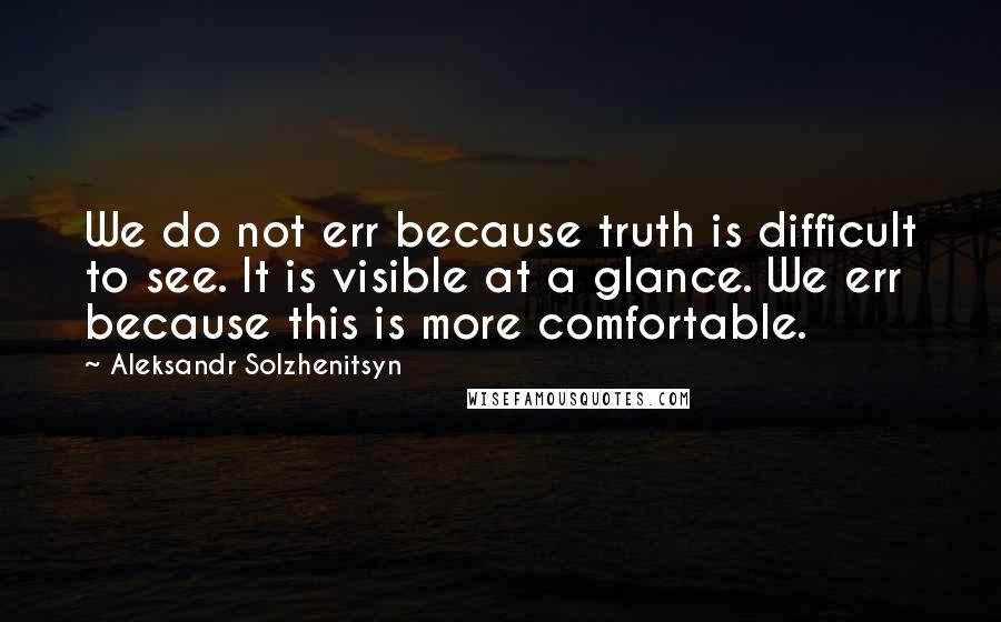 Aleksandr Solzhenitsyn Quotes: We do not err because truth is difficult to see. It is visible at a glance. We err because this is more comfortable.