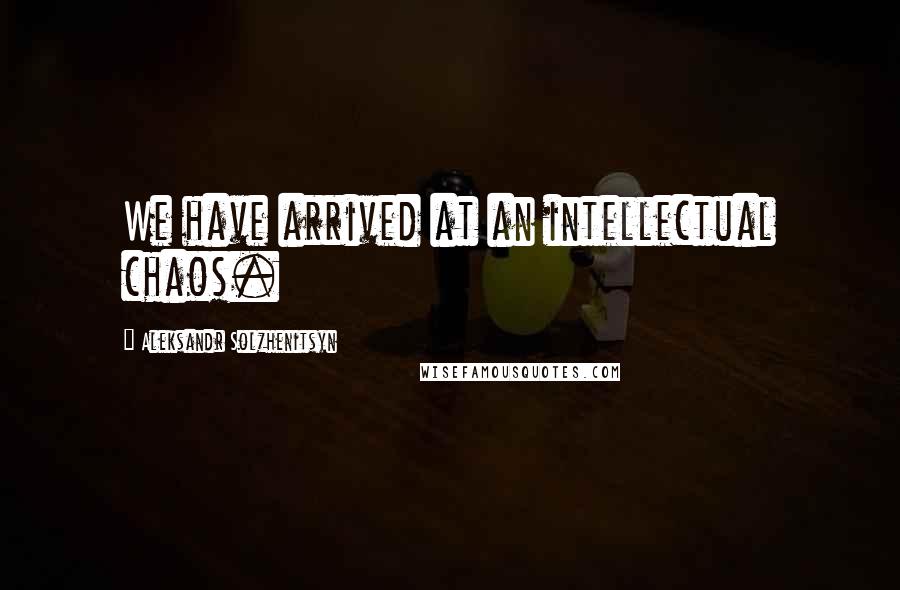 Aleksandr Solzhenitsyn Quotes: We have arrived at an intellectual chaos.