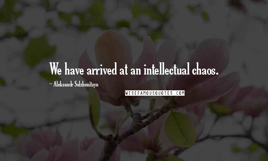 Aleksandr Solzhenitsyn Quotes: We have arrived at an intellectual chaos.