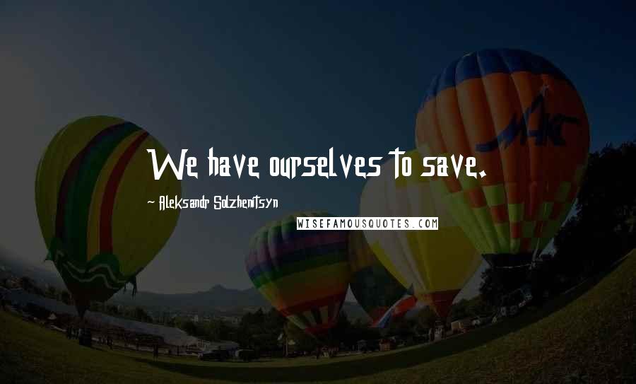 Aleksandr Solzhenitsyn Quotes: We have ourselves to save.