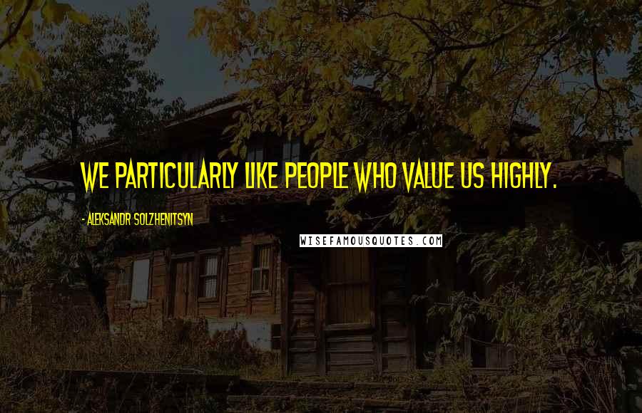 Aleksandr Solzhenitsyn Quotes: We particularly like people who value us highly.