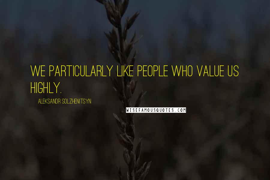 Aleksandr Solzhenitsyn Quotes: We particularly like people who value us highly.