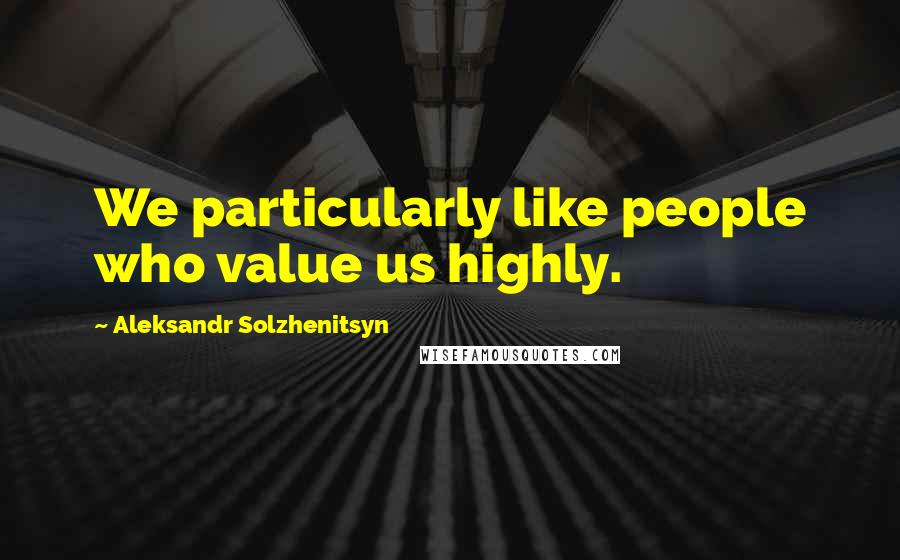 Aleksandr Solzhenitsyn Quotes: We particularly like people who value us highly.