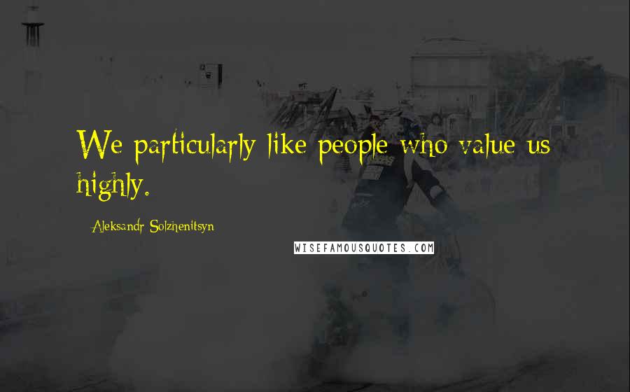 Aleksandr Solzhenitsyn Quotes: We particularly like people who value us highly.