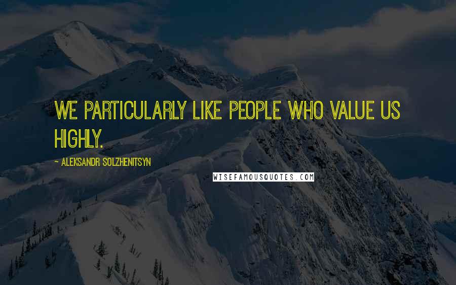 Aleksandr Solzhenitsyn Quotes: We particularly like people who value us highly.