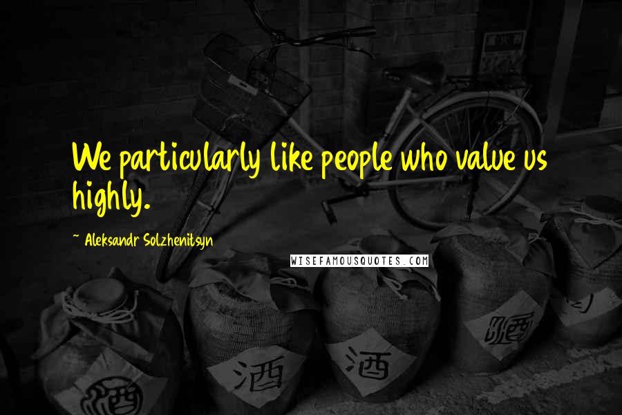 Aleksandr Solzhenitsyn Quotes: We particularly like people who value us highly.