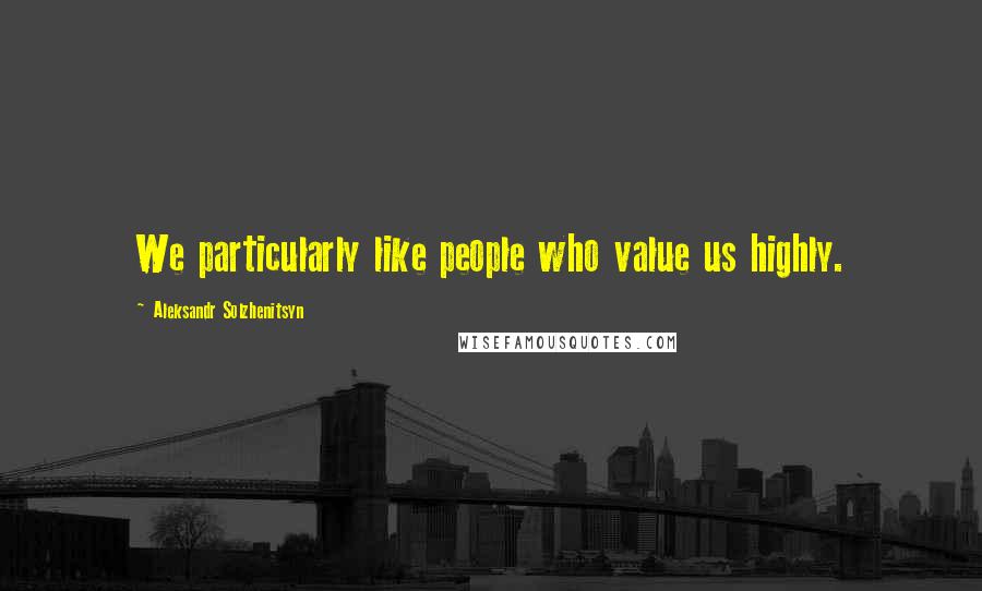 Aleksandr Solzhenitsyn Quotes: We particularly like people who value us highly.