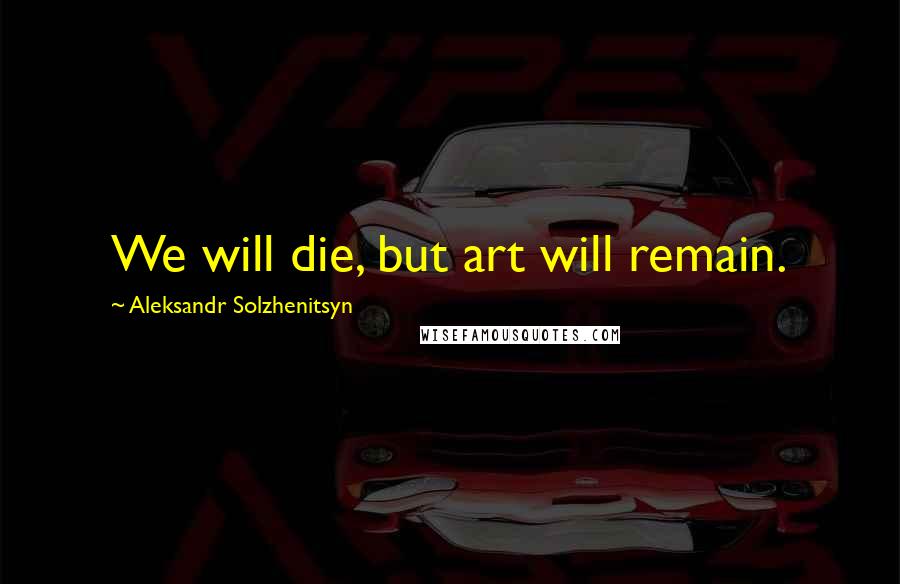 Aleksandr Solzhenitsyn Quotes: We will die, but art will remain.