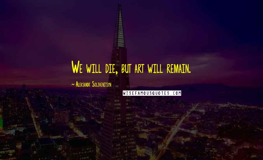 Aleksandr Solzhenitsyn Quotes: We will die, but art will remain.