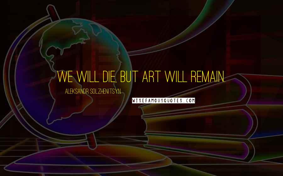 Aleksandr Solzhenitsyn Quotes: We will die, but art will remain.