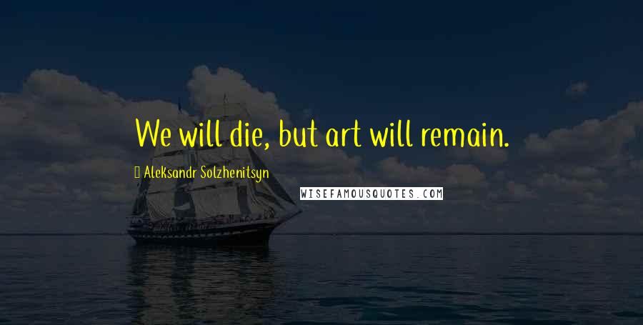 Aleksandr Solzhenitsyn Quotes: We will die, but art will remain.