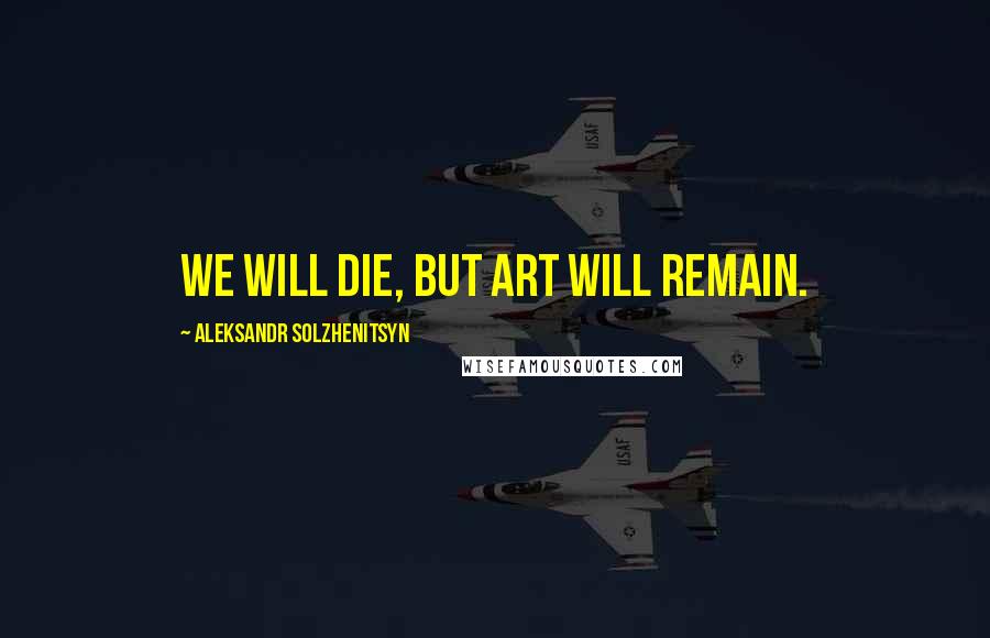 Aleksandr Solzhenitsyn Quotes: We will die, but art will remain.