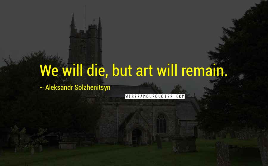 Aleksandr Solzhenitsyn Quotes: We will die, but art will remain.