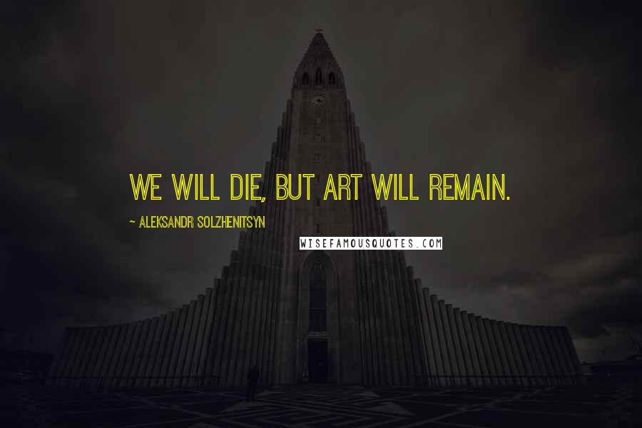 Aleksandr Solzhenitsyn Quotes: We will die, but art will remain.