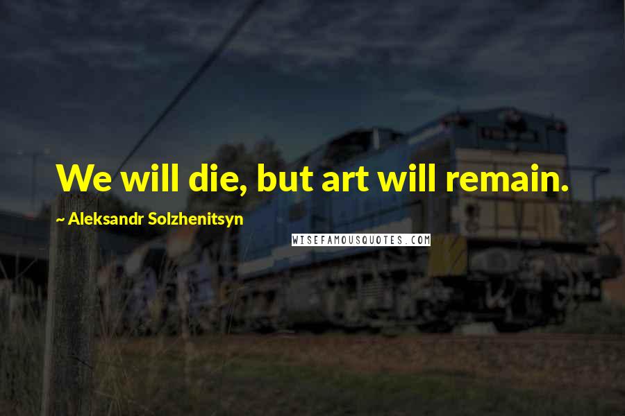 Aleksandr Solzhenitsyn Quotes: We will die, but art will remain.