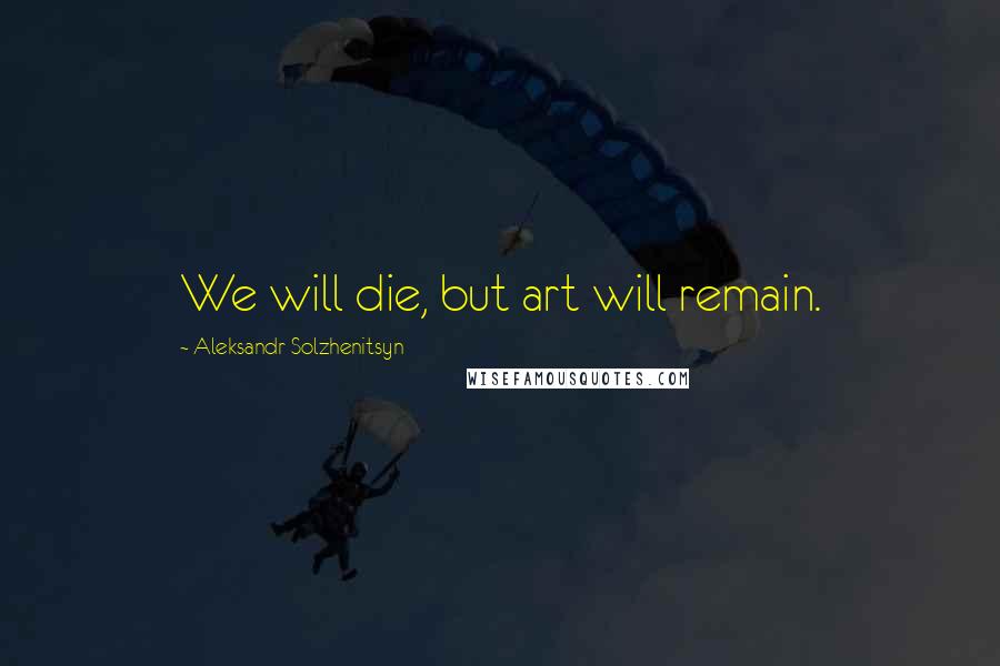 Aleksandr Solzhenitsyn Quotes: We will die, but art will remain.