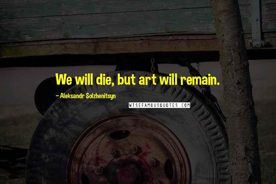 Aleksandr Solzhenitsyn Quotes: We will die, but art will remain.