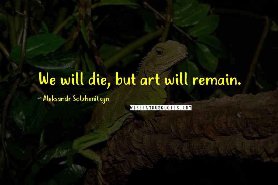 Aleksandr Solzhenitsyn Quotes: We will die, but art will remain.