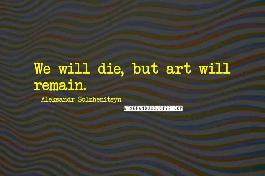 Aleksandr Solzhenitsyn Quotes: We will die, but art will remain.