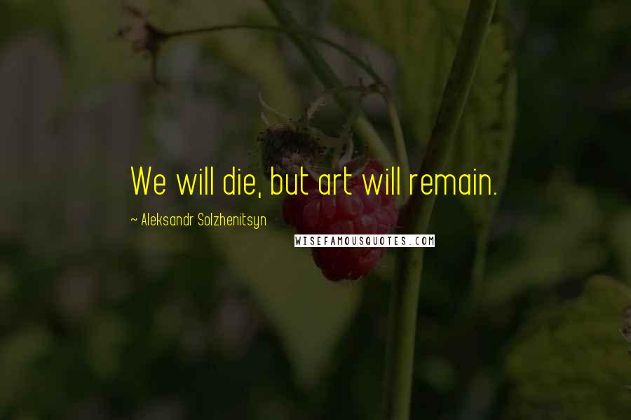 Aleksandr Solzhenitsyn Quotes: We will die, but art will remain.