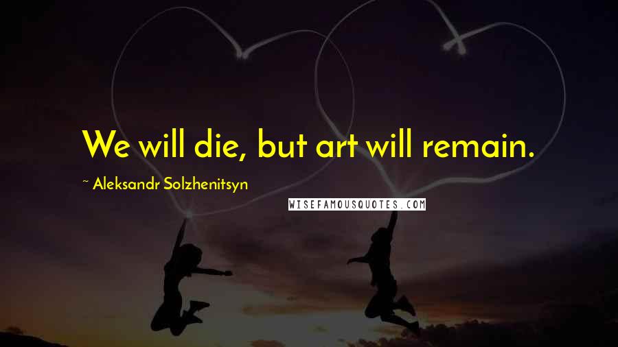 Aleksandr Solzhenitsyn Quotes: We will die, but art will remain.