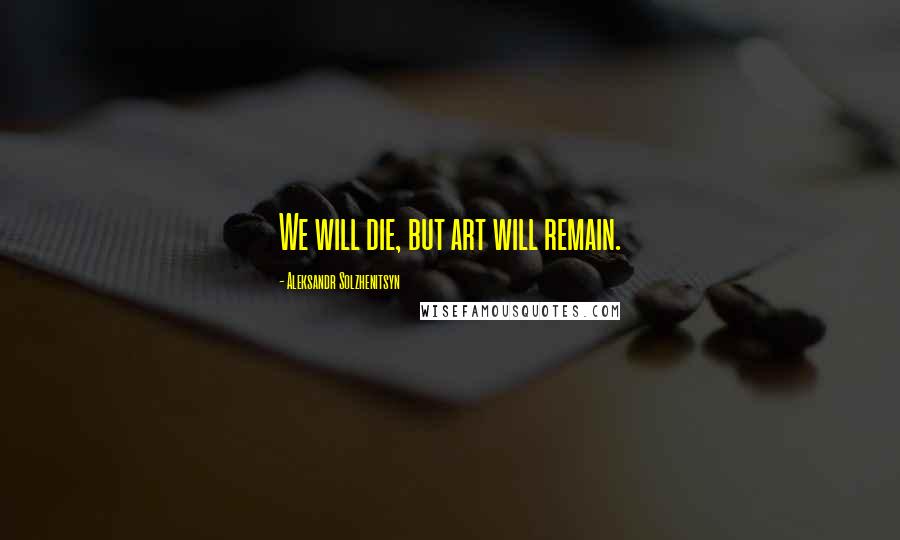 Aleksandr Solzhenitsyn Quotes: We will die, but art will remain.