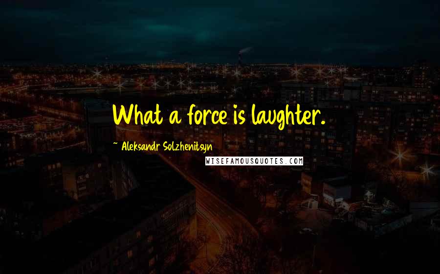 Aleksandr Solzhenitsyn Quotes: What a force is laughter.