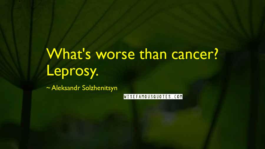 Aleksandr Solzhenitsyn Quotes: What's worse than cancer? Leprosy.