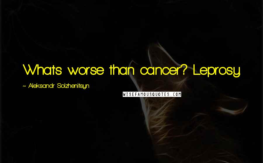 Aleksandr Solzhenitsyn Quotes: What's worse than cancer? Leprosy.