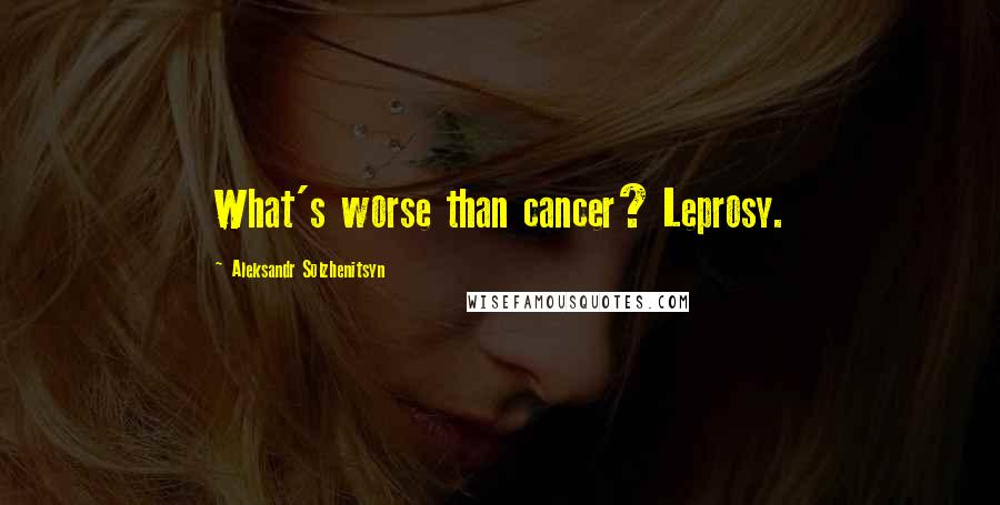 Aleksandr Solzhenitsyn Quotes: What's worse than cancer? Leprosy.