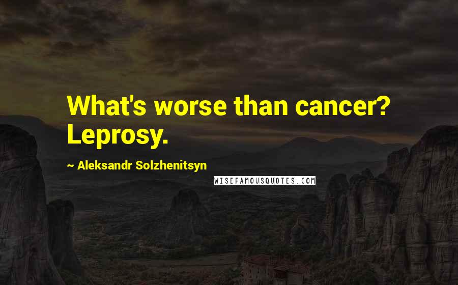 Aleksandr Solzhenitsyn Quotes: What's worse than cancer? Leprosy.