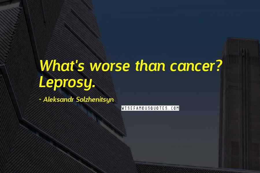 Aleksandr Solzhenitsyn Quotes: What's worse than cancer? Leprosy.