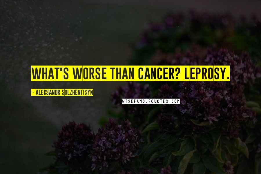 Aleksandr Solzhenitsyn Quotes: What's worse than cancer? Leprosy.