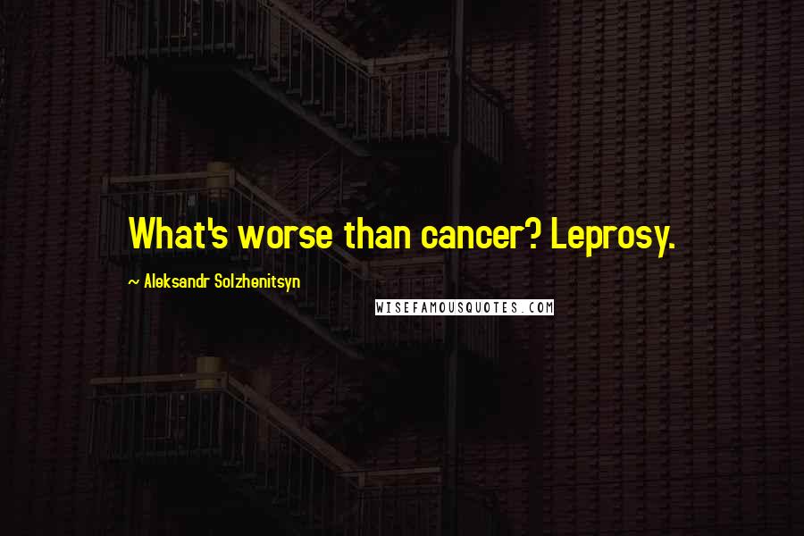 Aleksandr Solzhenitsyn Quotes: What's worse than cancer? Leprosy.