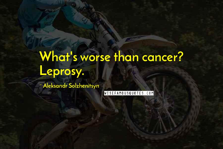 Aleksandr Solzhenitsyn Quotes: What's worse than cancer? Leprosy.