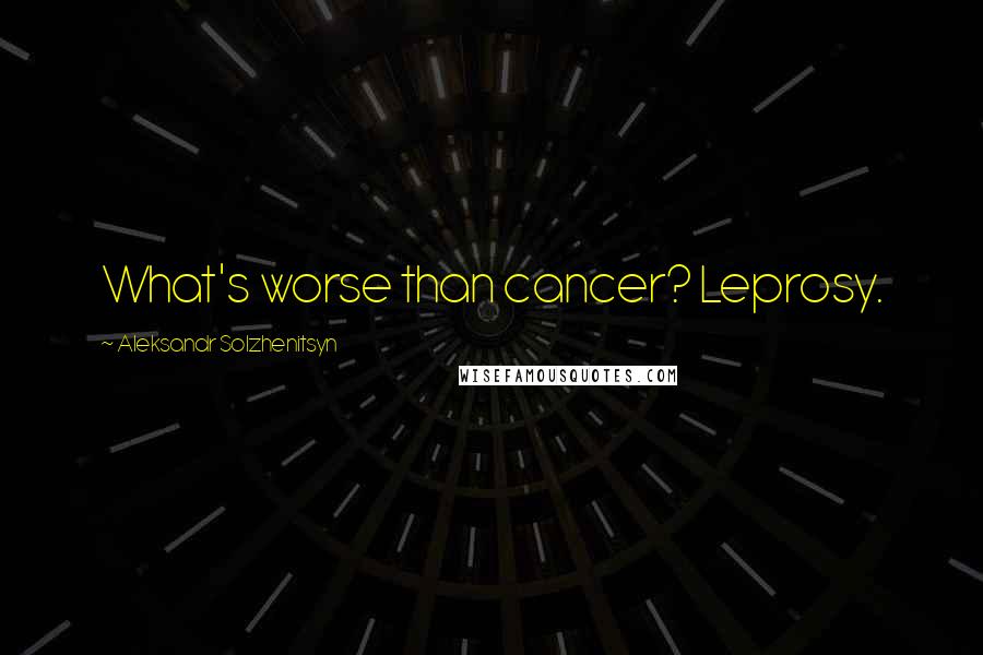 Aleksandr Solzhenitsyn Quotes: What's worse than cancer? Leprosy.