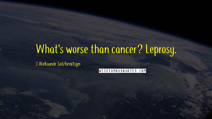 Aleksandr Solzhenitsyn Quotes: What's worse than cancer? Leprosy.