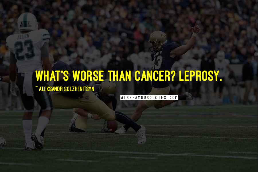 Aleksandr Solzhenitsyn Quotes: What's worse than cancer? Leprosy.