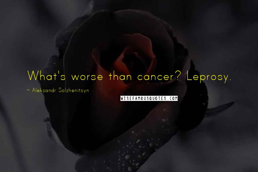 Aleksandr Solzhenitsyn Quotes: What's worse than cancer? Leprosy.