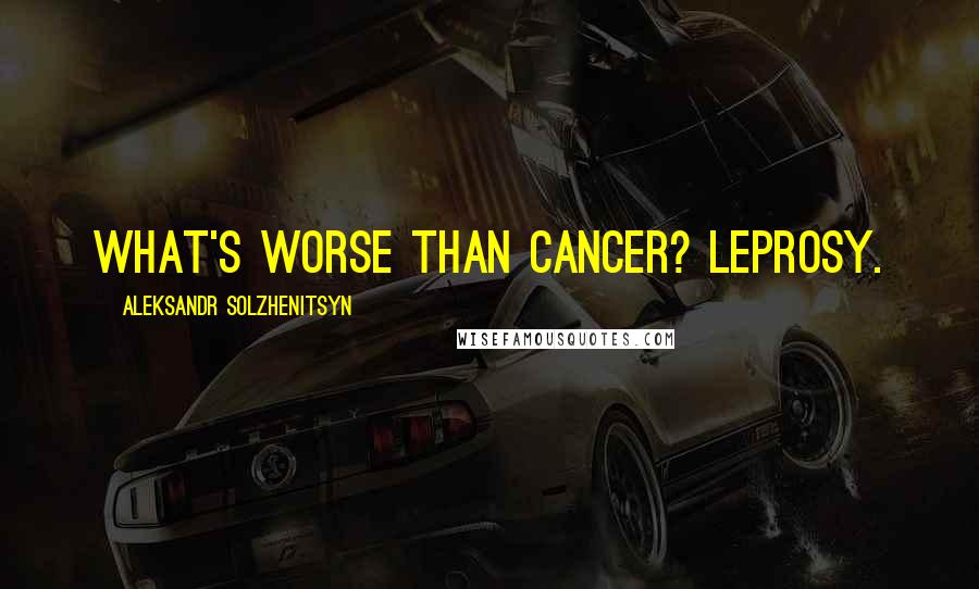 Aleksandr Solzhenitsyn Quotes: What's worse than cancer? Leprosy.