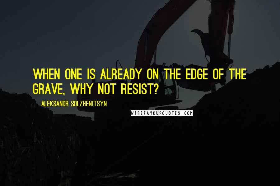 Aleksandr Solzhenitsyn Quotes: When one is already on the edge of the grave, why not resist?
