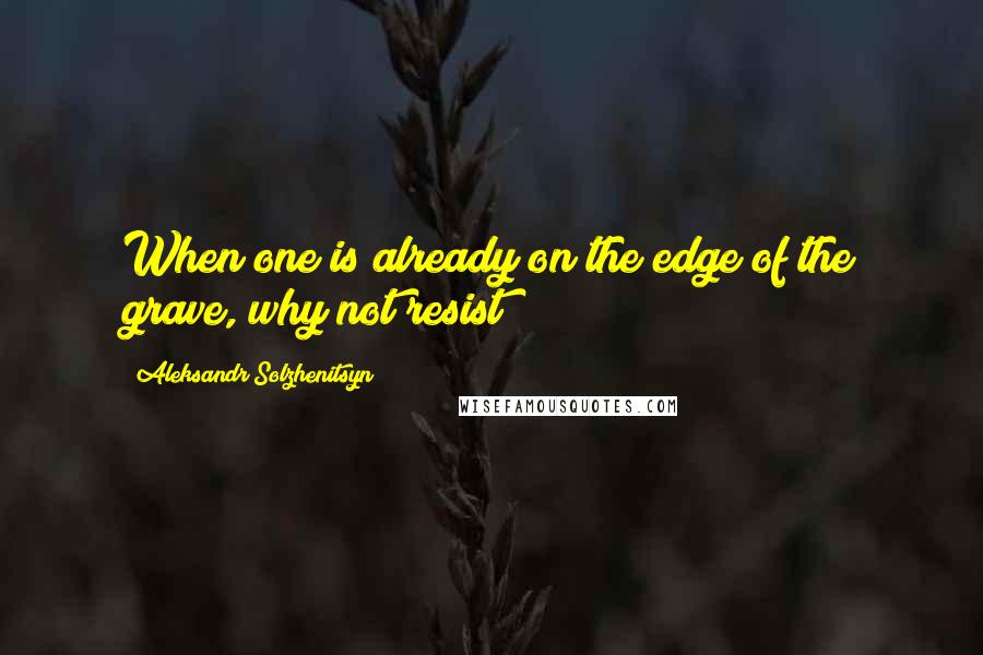 Aleksandr Solzhenitsyn Quotes: When one is already on the edge of the grave, why not resist?