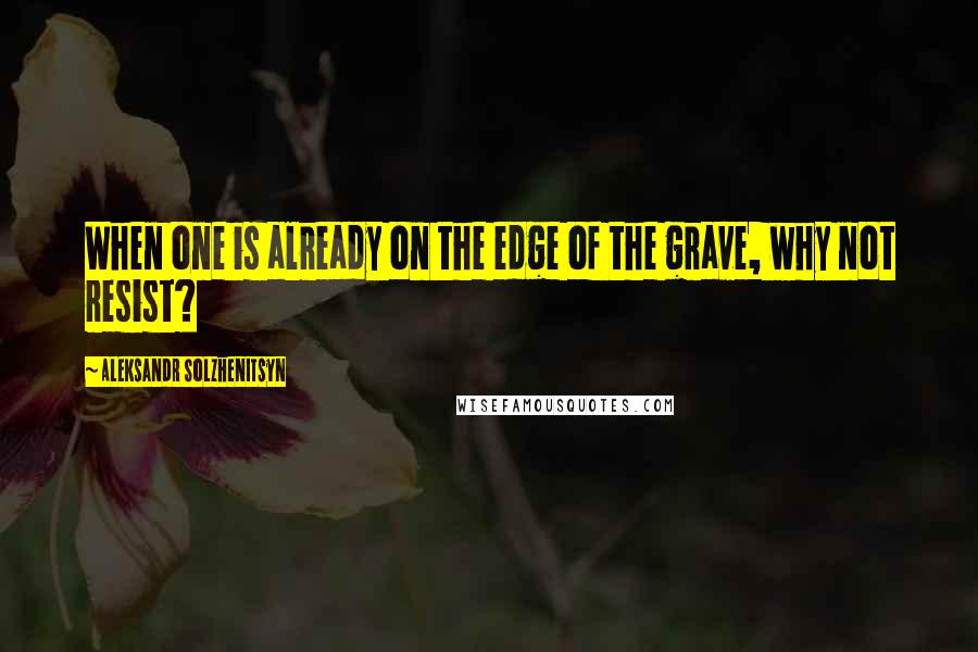 Aleksandr Solzhenitsyn Quotes: When one is already on the edge of the grave, why not resist?