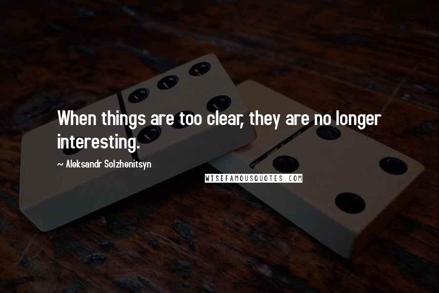 Aleksandr Solzhenitsyn Quotes: When things are too clear, they are no longer interesting.