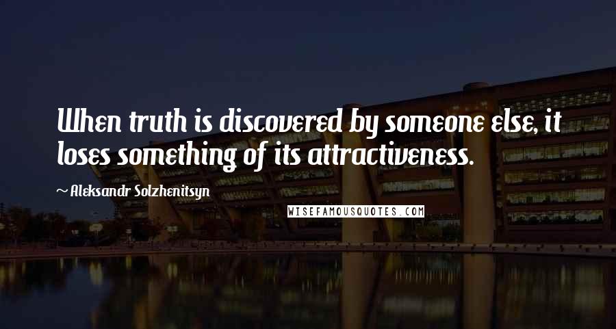 Aleksandr Solzhenitsyn Quotes: When truth is discovered by someone else, it loses something of its attractiveness.