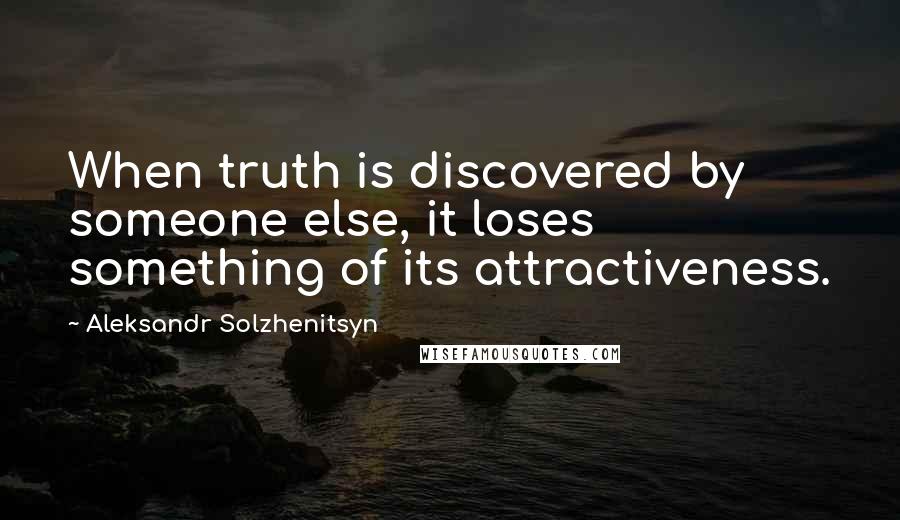 Aleksandr Solzhenitsyn Quotes: When truth is discovered by someone else, it loses something of its attractiveness.