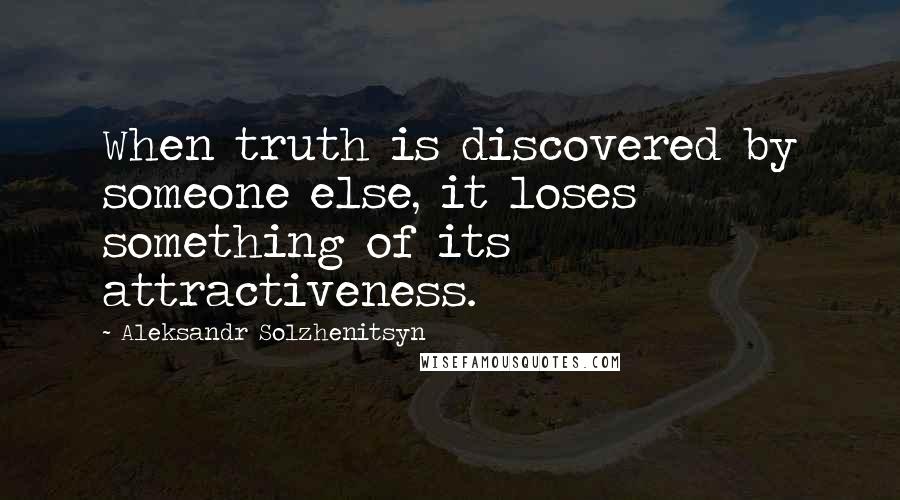 Aleksandr Solzhenitsyn Quotes: When truth is discovered by someone else, it loses something of its attractiveness.